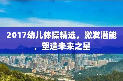 2017幼兒體操精選，激發(fā)潛能，塑造未來之星