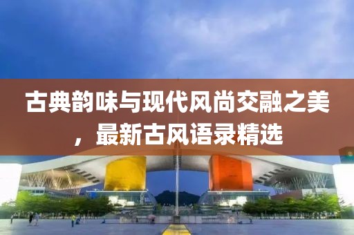 古典韻味與現(xiàn)代風(fēng)尚交融之美，最新古風(fēng)語(yǔ)錄精選