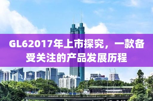 GL62017年上市探究，一款備受關注的產品發(fā)展歷程