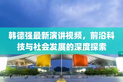 韓德強最新演講視頻，前沿科技與社會發(fā)展的深度探索