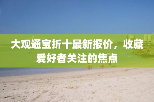 大觀通寶折十最新報(bào)價(jià)，收藏愛(ài)好者關(guān)注的焦點(diǎn)