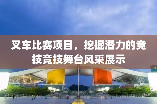 叉車比賽項(xiàng)目，挖掘潛力的競(jìng)技競(jìng)技舞臺(tái)風(fēng)采展示