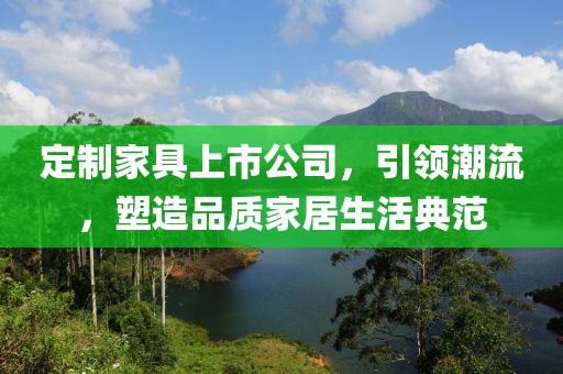 定制家具上市公司，引領(lǐng)潮流，塑造品質(zhì)家居生活典范