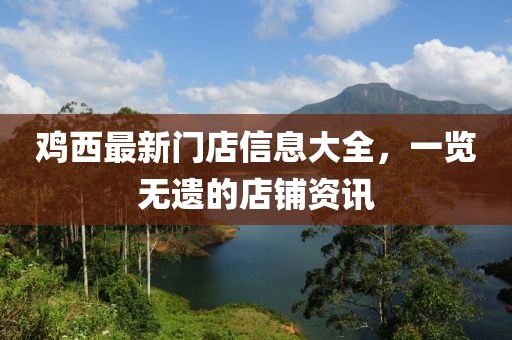 雞西最新門店信息大全，一覽無遺的店鋪資訊