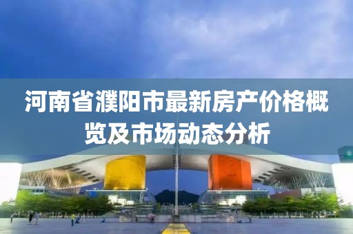河南省濮陽市最新房產價格概覽及市場動態(tài)分析