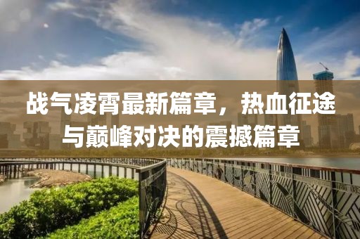 戰(zhàn)氣凌霄最新篇章，熱血征途與巔峰對(duì)決的震撼篇章