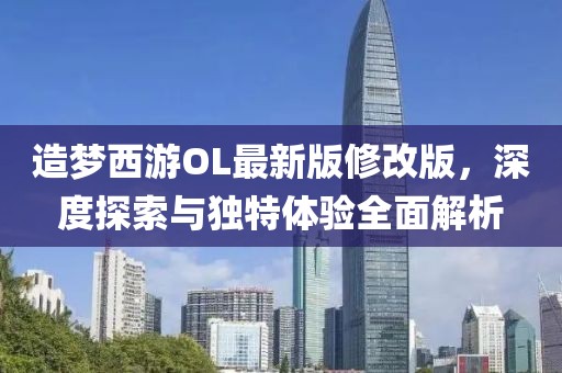 造夢西游OL最新版修改版，深度探索與獨特體驗全面解析