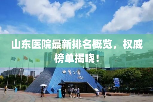 山東醫(yī)院最新排名概覽，權(quán)威榜單揭曉！