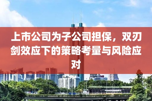 上市公司為子公司擔(dān)保，雙刃劍效應(yīng)下的策略考量與風(fēng)險應(yīng)對
