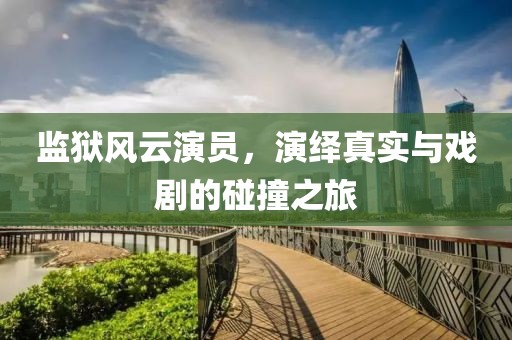 監(jiān)獄風(fēng)云演員，演繹真實與戲劇的碰撞之旅