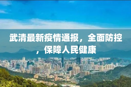 武清最新疫情通報，全面防控，保障人民健康