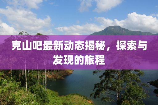 克山吧最新動態(tài)揭秘，探索與發(fā)現(xiàn)的旅程