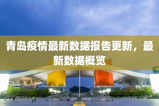青島疫情最新數(shù)據(jù)報(bào)告更新，最新數(shù)據(jù)概覽