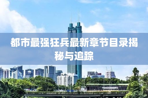 都市最強(qiáng)狂兵最新章節(jié)目錄揭秘與追蹤