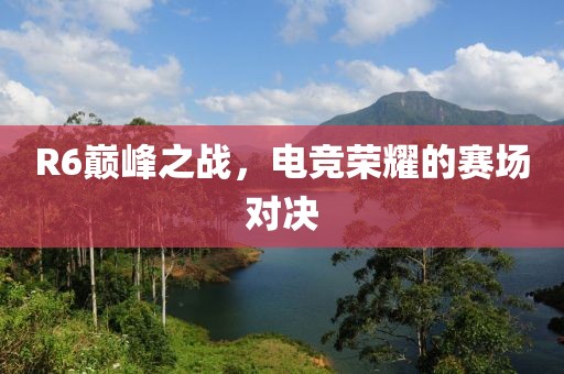 R6巔峰之戰(zhàn)，電競榮耀的賽場對決