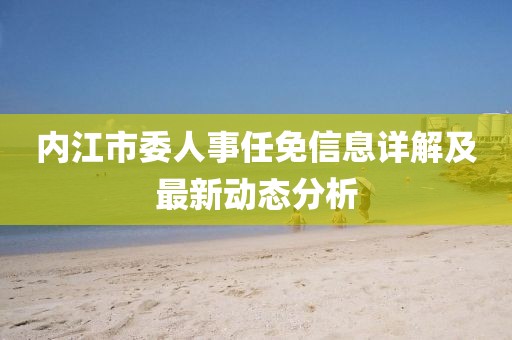 內(nèi)江市委人事任免信息詳解及最新動(dòng)態(tài)分析