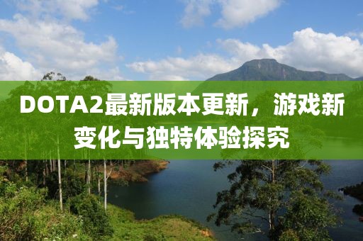 DOTA2最新版本更新，游戲新變化與獨(dú)特體驗(yàn)探究