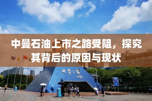 中曼石油上市之路受阻，探究其背后的原因與現(xiàn)狀