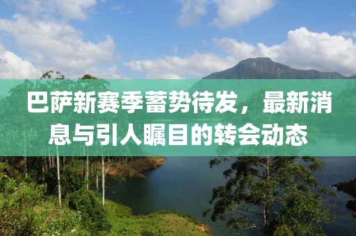 巴薩新賽季蓄勢待發(fā)，最新消息與引人矚目的轉(zhuǎn)會動態(tài)