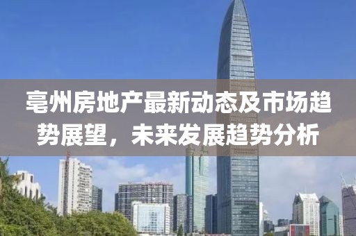 亳州房地產(chǎn)最新動(dòng)態(tài)及市場趨勢(shì)展望，未來發(fā)展趨勢(shì)分析