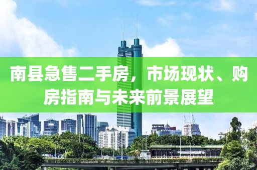 南縣急售二手房，市場現(xiàn)狀、購房指南與未來前景展望