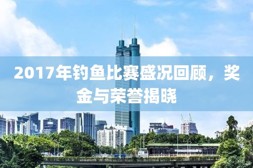 2017年釣魚比賽盛況回顧，獎(jiǎng)金與榮譽(yù)揭曉