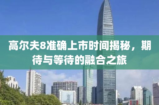 高爾夫8準(zhǔn)確上市時(shí)間揭秘，期待與等待的融合之旅