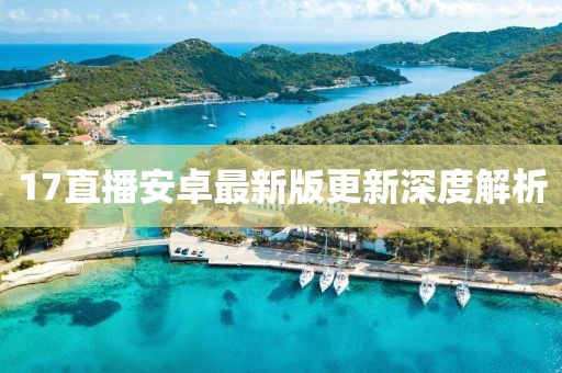 17直播安卓最新版更新深度解析