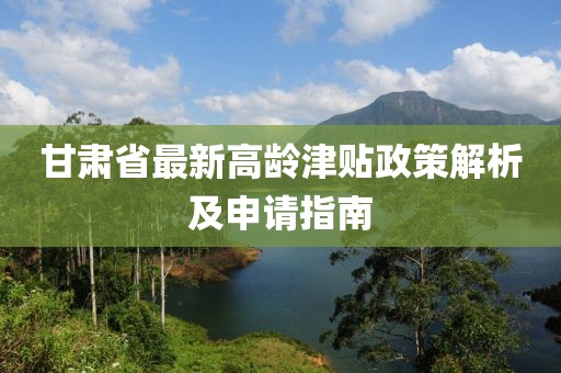 甘肅省最新高齡津貼政策解析及申請指南