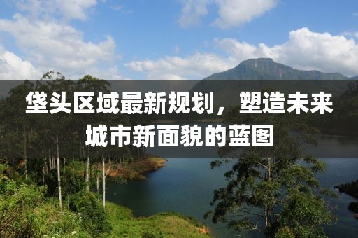 垡頭區(qū)域最新規(guī)劃，塑造未來城市新面貌的藍(lán)圖