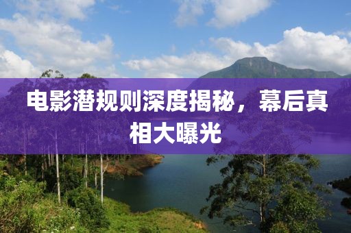 電影潛規(guī)則深度揭秘，幕后真相大曝光