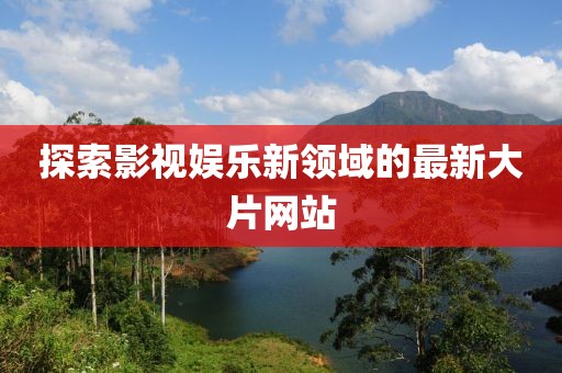 探索影視娛樂(lè)新領(lǐng)域的最新大片網(wǎng)站