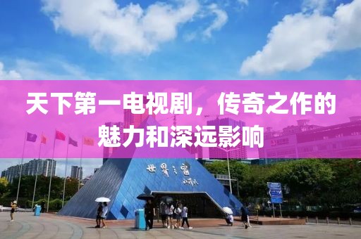 天下第一電視劇，傳奇之作的魅力和深遠(yuǎn)影響