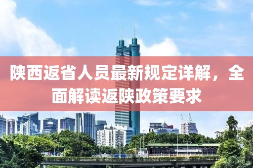 陜西返省人員最新規(guī)定詳解，全面解讀返陜政策要求