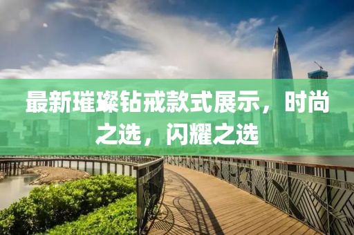 最新璀璨鉆戒款式展示，時尚之選，閃耀之選