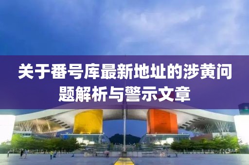 關(guān)于番號庫最新地址的涉黃問題解析與警示文章