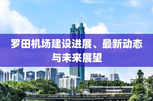 羅田機(jī)場建設(shè)進(jìn)展、最新動(dòng)態(tài)與未來展望