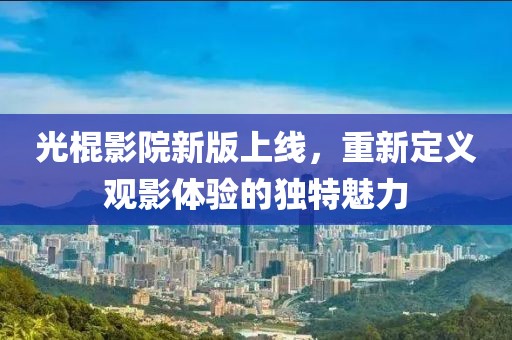 光棍影院新版上線，重新定義觀影體驗(yàn)的獨(dú)特魅力