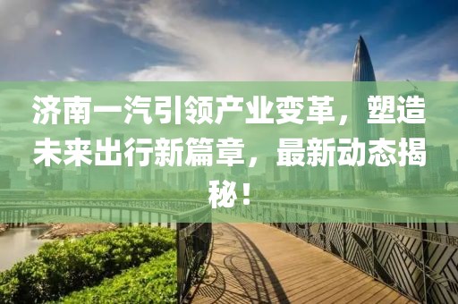 濟(jì)南一汽引領(lǐng)產(chǎn)業(yè)變革，塑造未來出行新篇章，最新動(dòng)態(tài)揭秘！