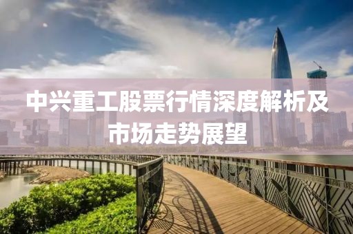 中興重工股票行情深度解析及市場走勢展望