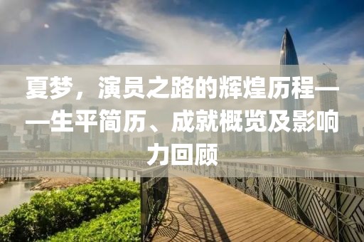 夏夢，演員之路的輝煌歷程——生平簡歷、成就概覽及影響力回顧