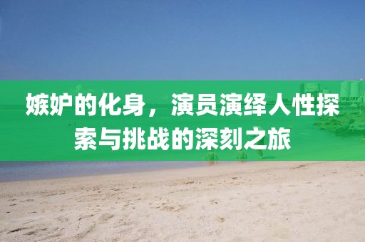 嫉妒的化身，演員演繹人性探索與挑戰(zhàn)的深刻之旅