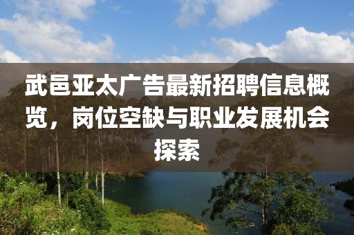 武邑亞太廣告最新招聘信息概覽，崗位空缺與職業(yè)發(fā)展機會探索
