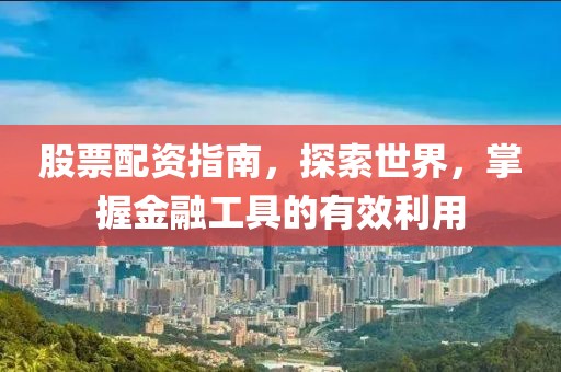 股票配資指南，探索世界，掌握金融工具的有效利用