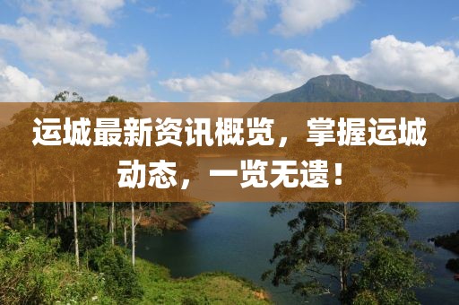 運(yùn)城最新資訊概覽，掌握運(yùn)城動(dòng)態(tài)，一覽無(wú)遺！