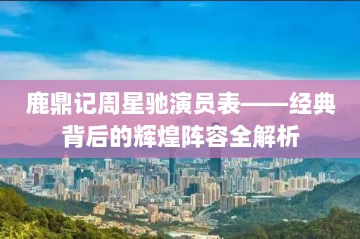 鹿鼎記周星馳演員表——經(jīng)典背后的輝煌陣容全解析