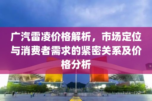 廣汽雷凌價(jià)格解析，市場定位與消費(fèi)者需求的緊密關(guān)系及價(jià)格分析