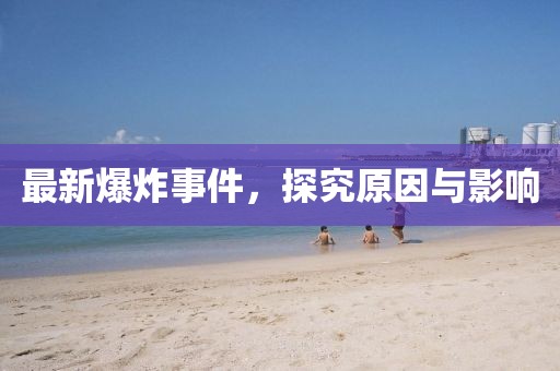 最新爆炸事件，探究原因與影響