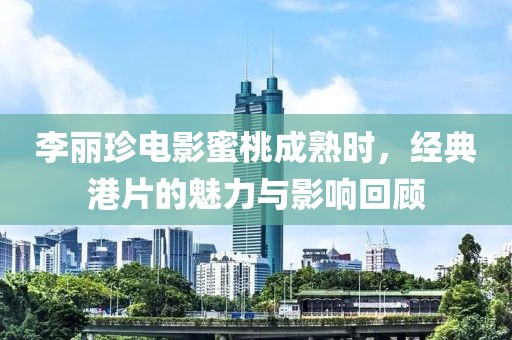 李麗珍電影蜜桃成熟時，經(jīng)典港片的魅力與影響回顧