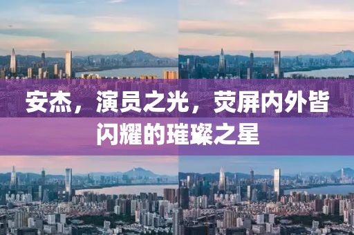 安杰，演員之光，熒屏內(nèi)外皆閃耀的璀璨之星